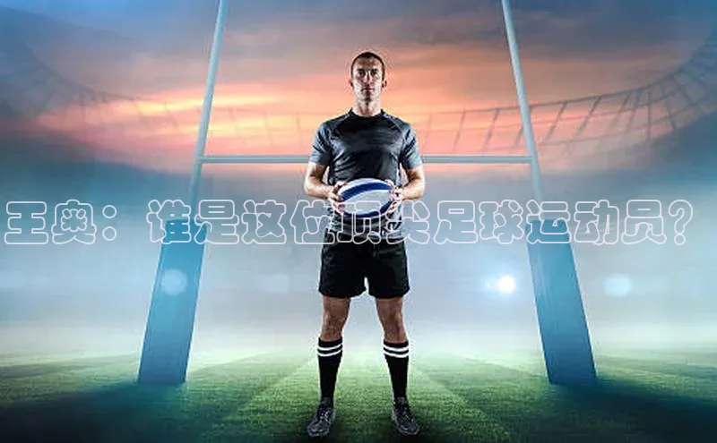 人人体育手机版汉得信息王奥：谁是这位顶尖足球运动员？
