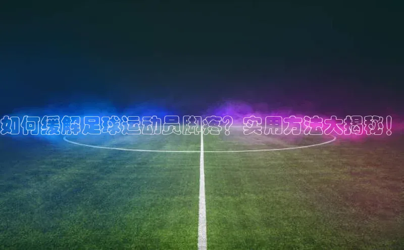 人人看球app下载极氪智能科技如何缓解足球运动员脚疼？实用方法大揭秘！