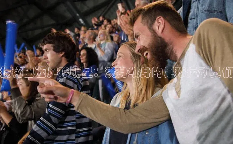 人人体育手机版宣亚国际揭秘巴西足球明星：满身纹身的足球运动员们