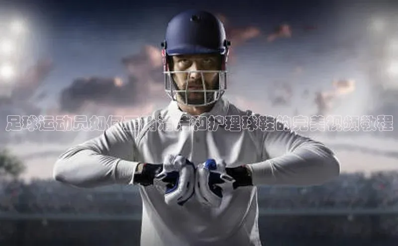 人人体育安卓下载百度游戏开放平台足球运动员如何正确清洁和护理球鞋的完美视频教程