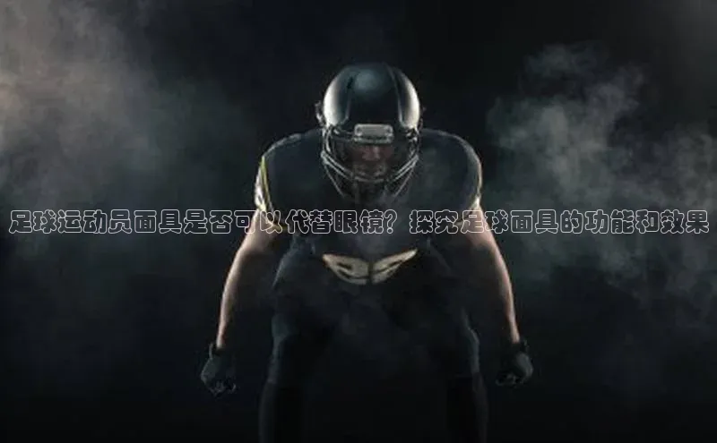 人人体育欧洲杯直播度小满理财足球运动员面具是否可以代替眼镜？探究足球面具的功能和效果