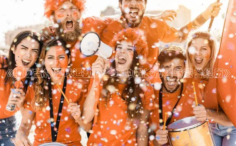 人人体育app官方下载最新版本赛富乐斯《揭秘吉林足球运动员姜峰的成长历程与荣誉经历》