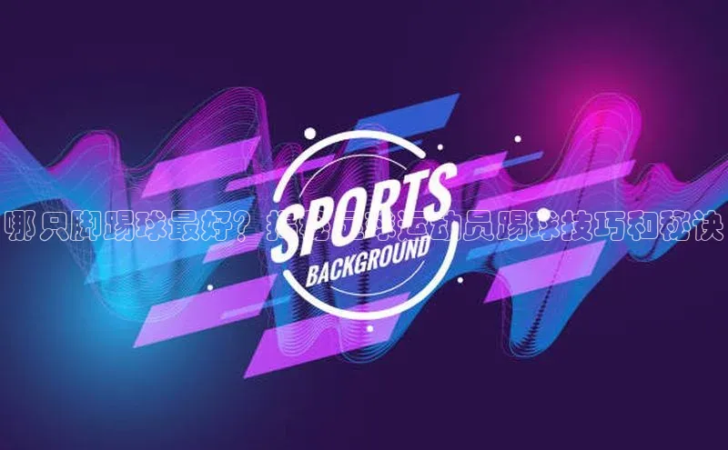 人人体育官方正版下载安装巴美列捷福哪只脚踢球最好？揭秘足球运动员踢球技巧和秘诀