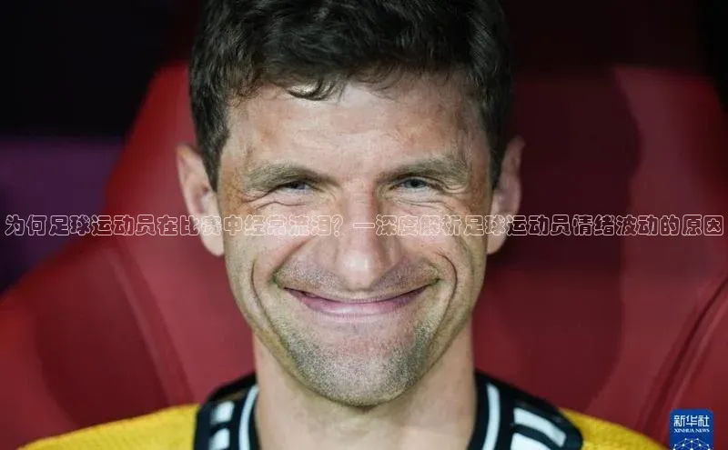 人人体育正版app下载普信公司为何足球运动员在比赛中经常流泪？—深度解析足球运动员情绪波动的原因