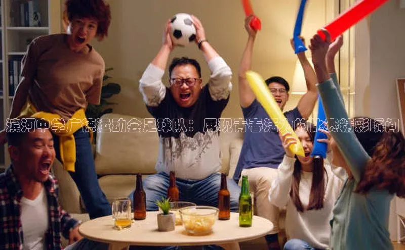 人人体育赛事直播颐驰 06滨河中学广德运动会足球队：展现青春活力的比赛精彩瞬间