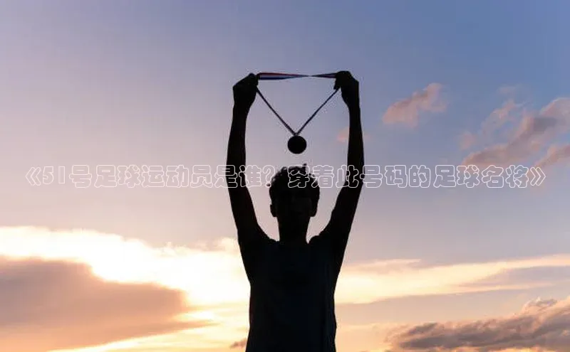 人人体育app直播下载阿里尔公司《51号足球运动员是谁？穿着此号码的足球名将》