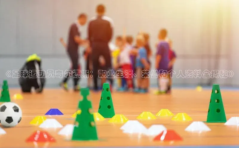 人人体育app直播下载每日互动《足球运动员奇尔德斯：职业生涯、荣誉和个人资料全揭秘》