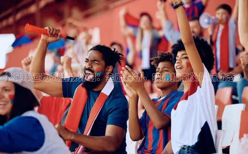 人人体育安卓下载百度健康《足球运动员选拔计划：全面解析、实用指南及最新动态》