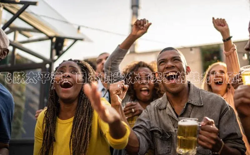 人人体育下载安装百度翻译App飞跃太平洋：日本顶尖体育赛事的魅力与历史