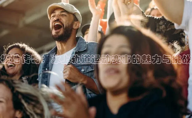 人人看球app下载极氪智能科技极地传奇：冰上轨道运动赛事的魅力与挑战