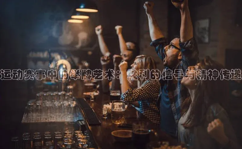 人人体育手机版百度营销中心运动赛事中的举牌艺术：胜利的信号与精神传递