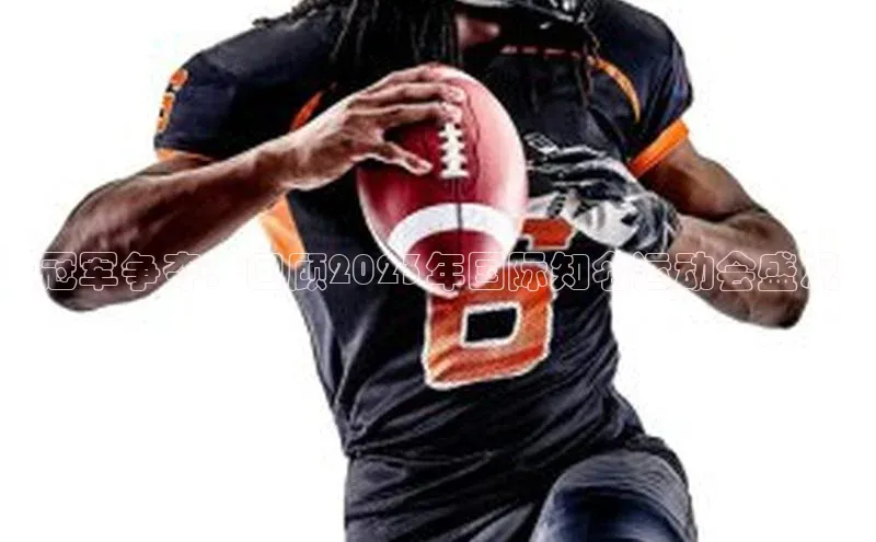 人人体育app下载安装姚记科技冠军争夺：回顾2023年国际知名运动会盛况