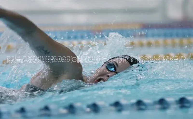 南昌盛装迎接2023国际运动会：打造城市运动新名片