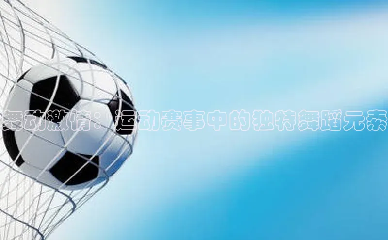 舞动激情：运动赛事中的独特舞蹈元素