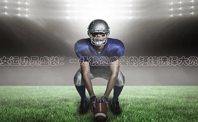 女运动员盛装：一场视觉盛宴的短裤选择大赏