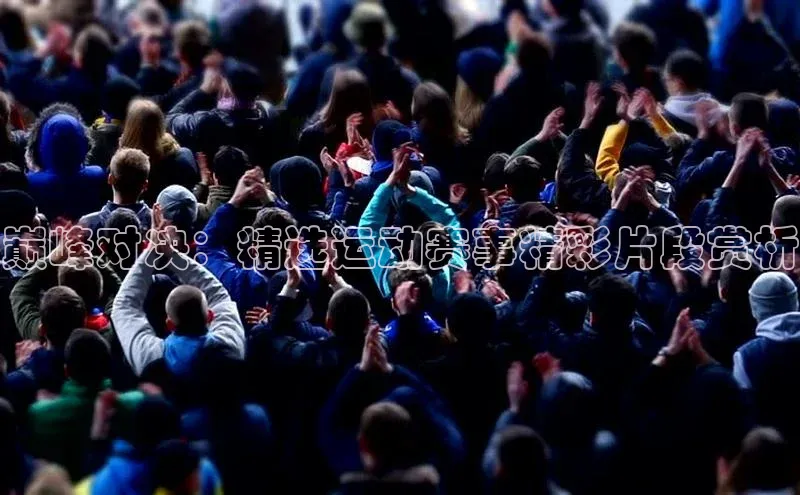 巅峰对决：精选运动赛事精彩片段赏析