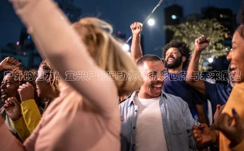 户外的魅力：宜兴户外运动赛事精彩回顾与未来展望