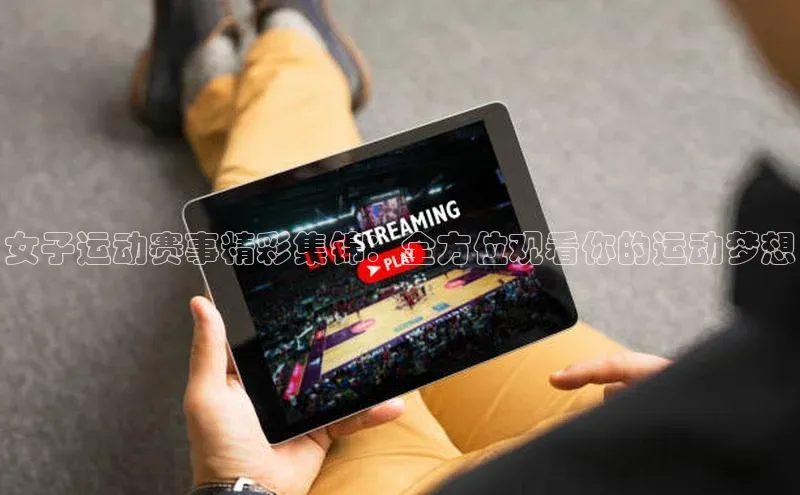 女子运动赛事精彩集锦：全方位观看你的运动梦想