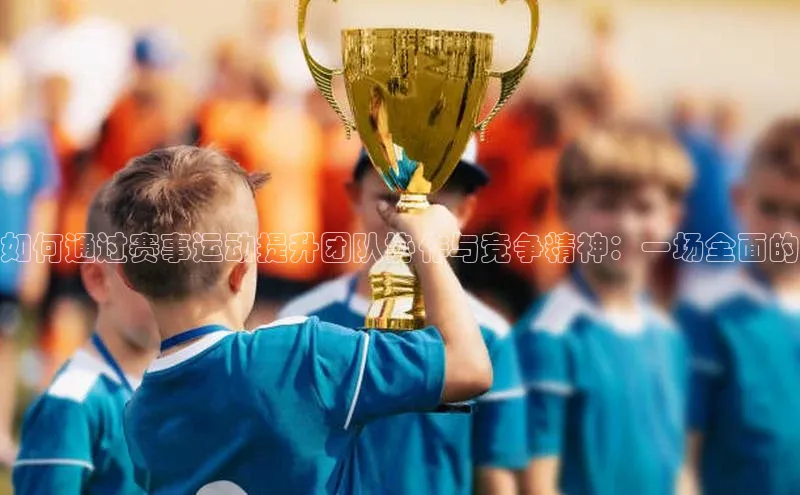 如何通过赛事运动提升团队协作与竞争精神：一场全面的