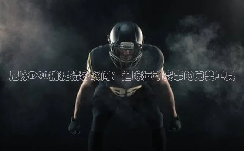 尼康D90捕捉精彩瞬间：追踪运动赛事的完美工具