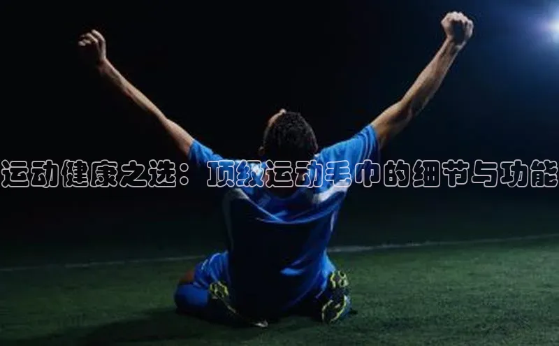运动健康之选：顶级运动毛巾的细节与功能