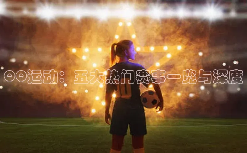 QQ运动：五大热门赛事一览与深度