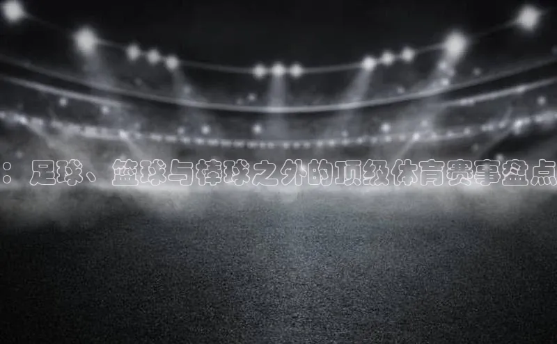 ：足球、篮球与棒球之外的顶级体育赛事盘点