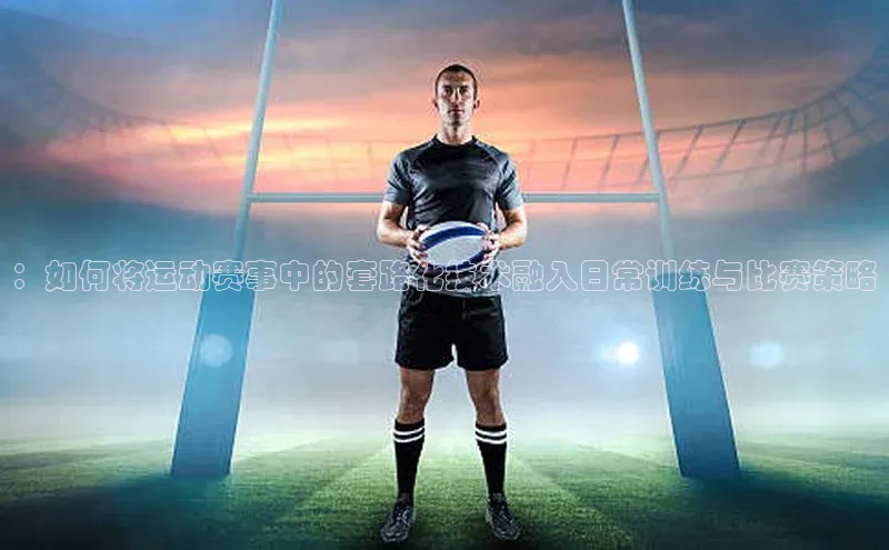 ：如何将运动赛事中的套路化技术融入日常训练与比赛策略