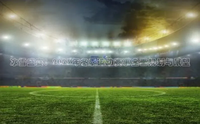 冰雪盛宴：2023年冬季运动赛事全面规划与展望