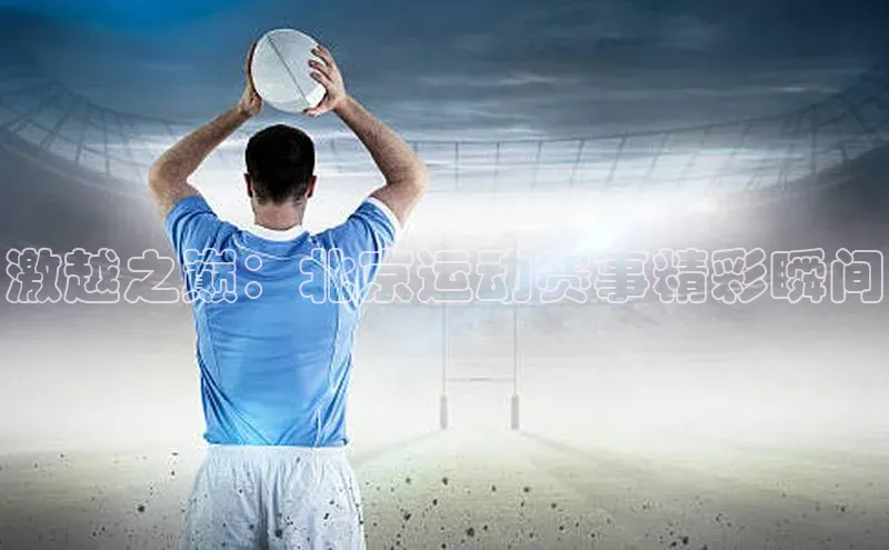 激越之巅：北京运动赛事精彩瞬间