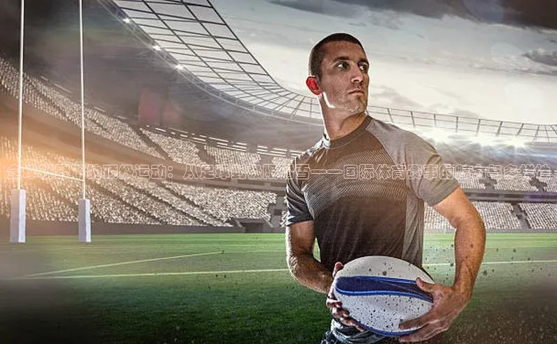 全球视野下的顶级运动：从足球到极限滑雪——国际体育赛事的魅力与多样性