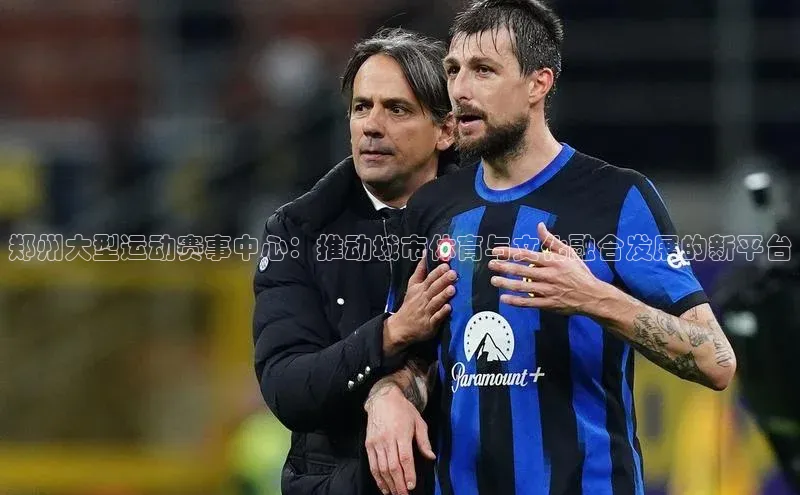 郑州大型运动赛事中心：推动城市体育与文化融合发展的新平台