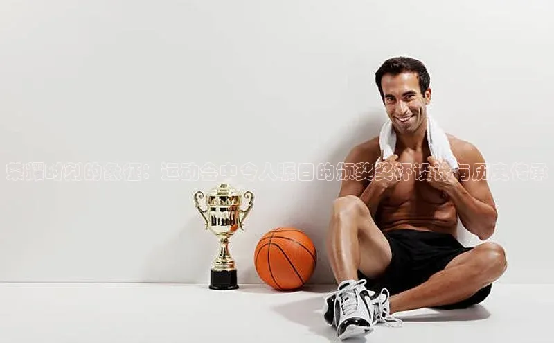 荣耀时刻的象征：运动会中令人瞩目的颁奖奖杯设计与历史传承