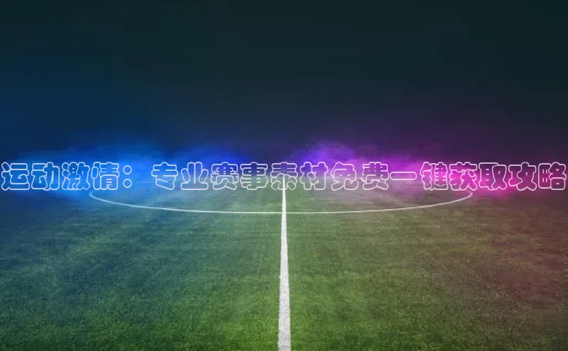 运动激情：专业赛事素材免费一键获取攻略