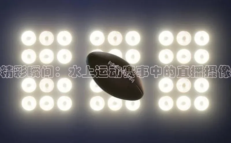 精彩瞬间：水上运动赛事中的直播摄像