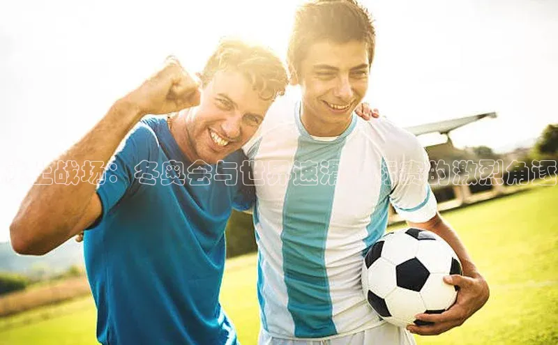 冰上战场：冬奥会与世界速滑锦标赛的激烈角逐