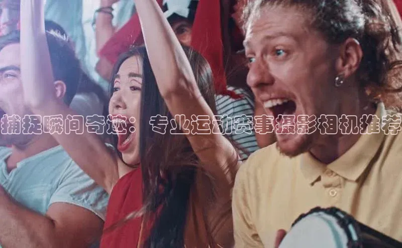 捕捉瞬间奇迹：专业运动赛事摄影相机推荐