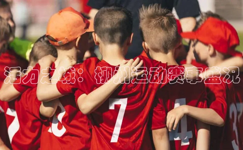 活力之城：柳州运动赛事盛况