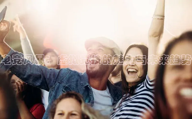 电竞风暴：虚拟竞技的魅力与未来趋势